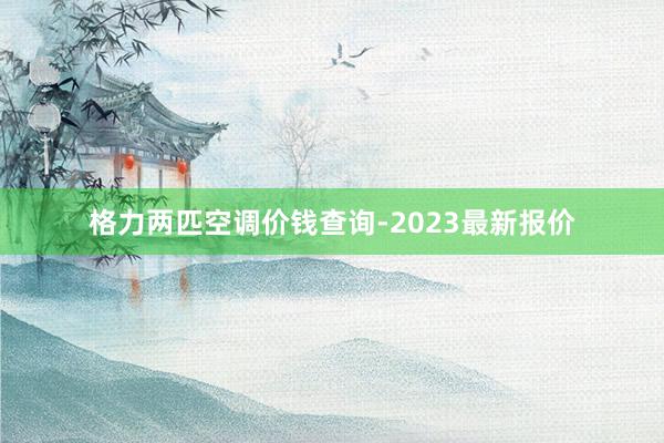 格力两匹空调价钱查询-2023最新报价