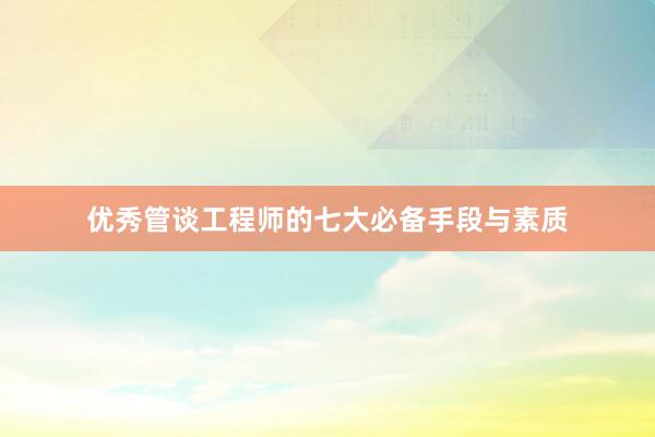 优秀管谈工程师的七大必备手段与素质